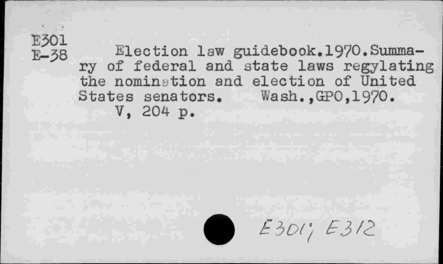 ﻿E301
E-38
Election law guidebook.1970.Summary of federal and state laws regylating the nomination and election of United States senators. Wash.,GPO,1970.
V, 204 p.